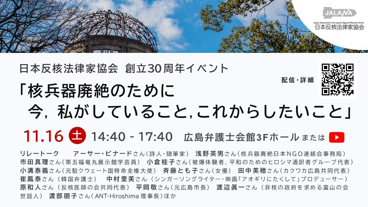 日本反核法律家協会総会 創立30周年イベント「核兵器廃絶のために今、私がしていること、これからしたいこと」11月16日土曜日 14:40～17:40 広島弁護士会館3FホールまたはYouTube配信